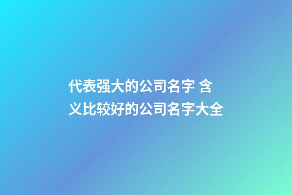 代表强大的公司名字 含义比较好的公司名字大全-第1张-公司起名-玄机派